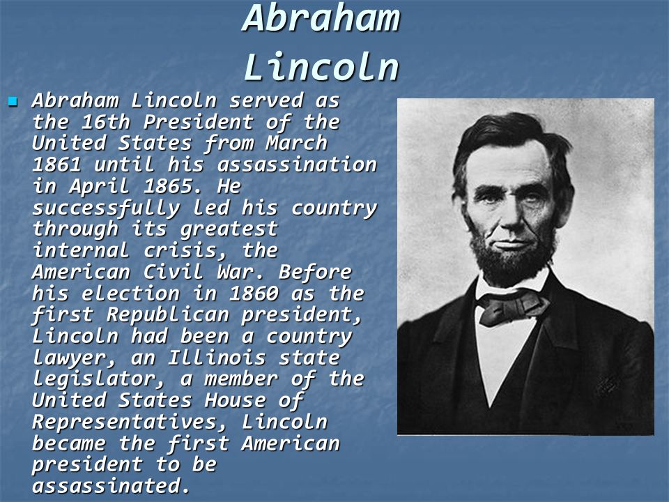 Abraham Lincoln Abraham Lincoln served as the 16th President of the United States from March 1861 until his assassination in April 1865.