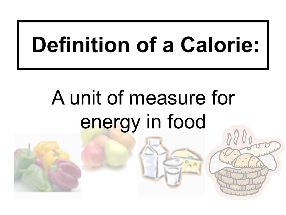 Definition of a Calorie: A unit of measure for energy in food