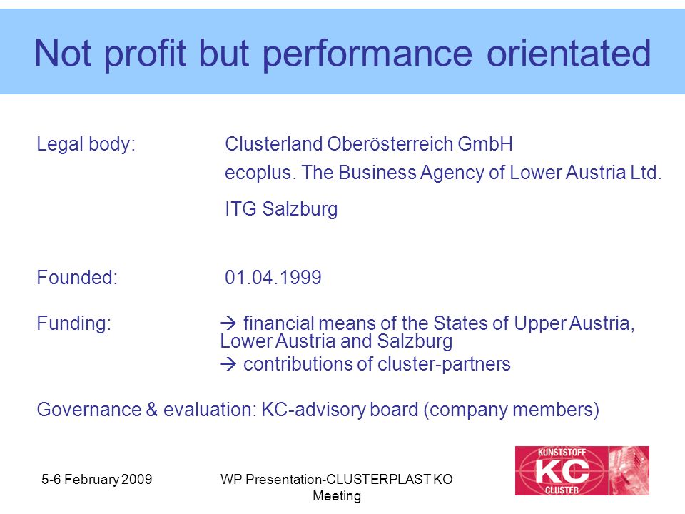 5-6 February 2009WP Presentation-CLUSTERPLAST KO Meeting Not profit but performance orientated Legal body: Clusterland Oberösterreich GmbH ecoplus.