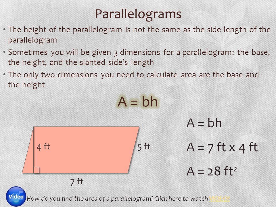 Parallelograms 7 ft 4 ft5 ft A = bh A = 7 ft x 4 ft A = 28 ft 2 How do you find the area of a parallelogram.