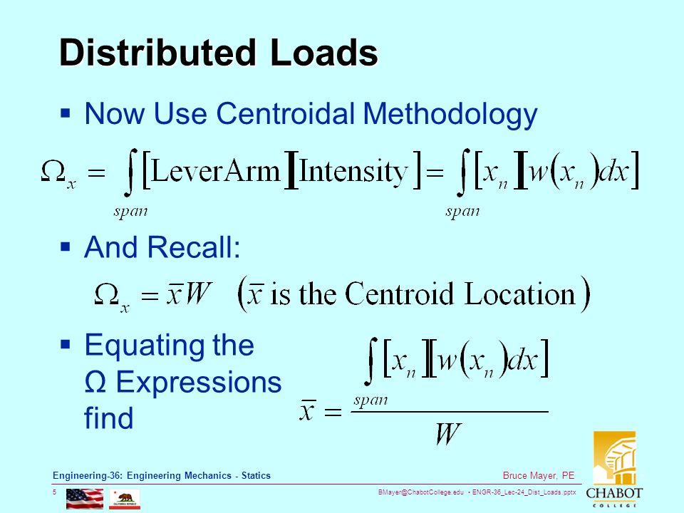 ENGR-36_Lec-24_Dist_Loads.pptx 5 Bruce Mayer, PE Engineering-36: Engineering Mechanics - Statics Distributed Loads  Now Use Centroidal Methodology  And Recall:  Equating the Ω Expressions find