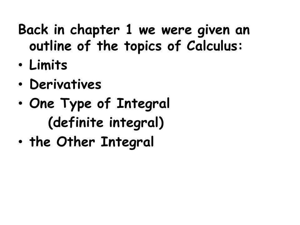 Back in chapter 1 we were given an outline of the topics of Calculus: Limits Derivatives One Type of Integral (definite integral) the Other Integral
