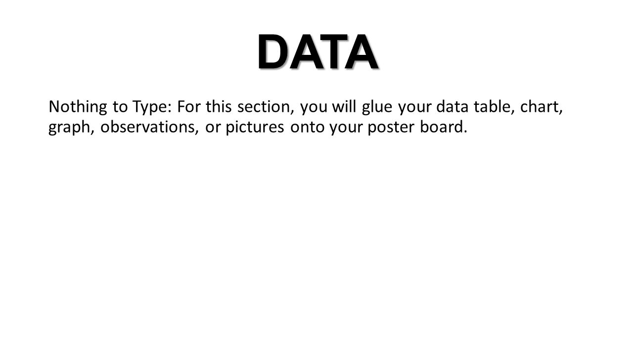 DATA Nothing to Type: For this section, you will glue your data table, chart, graph, observations, or pictures onto your poster board.