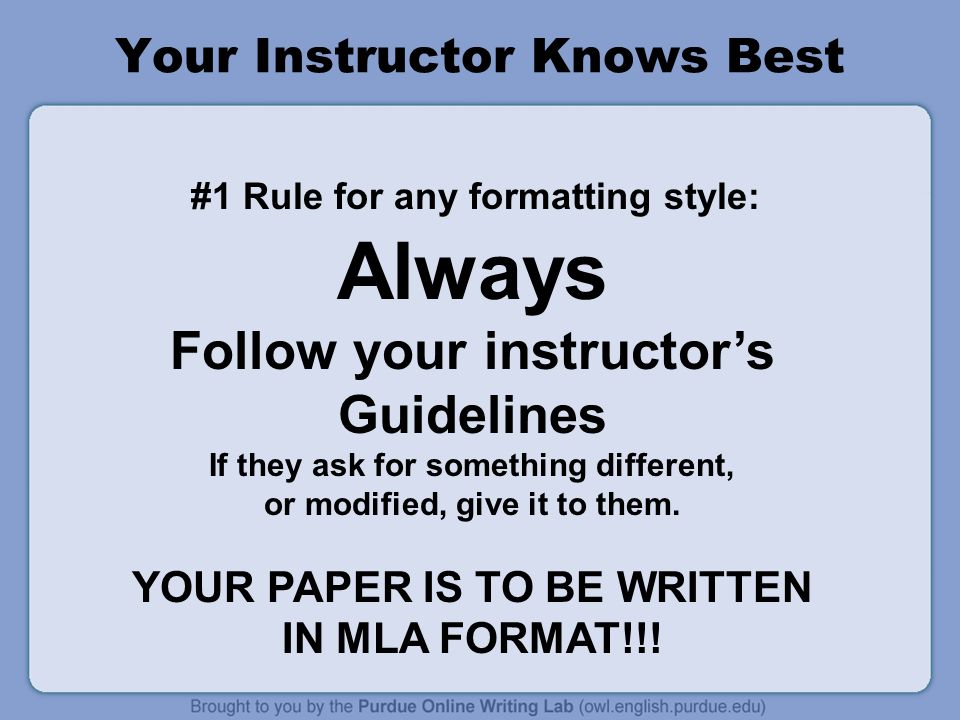 Your Instructor Knows Best #1 Rule for any formatting style: Always Follow your instructor’s Guidelines If they ask for something different, or modified, give it to them.