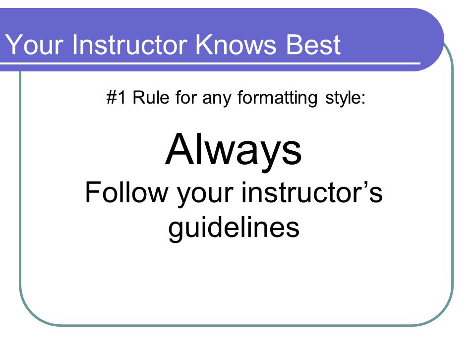 Your Instructor Knows Best #1 Rule for any formatting style: Always Follow your instructor’s guidelines