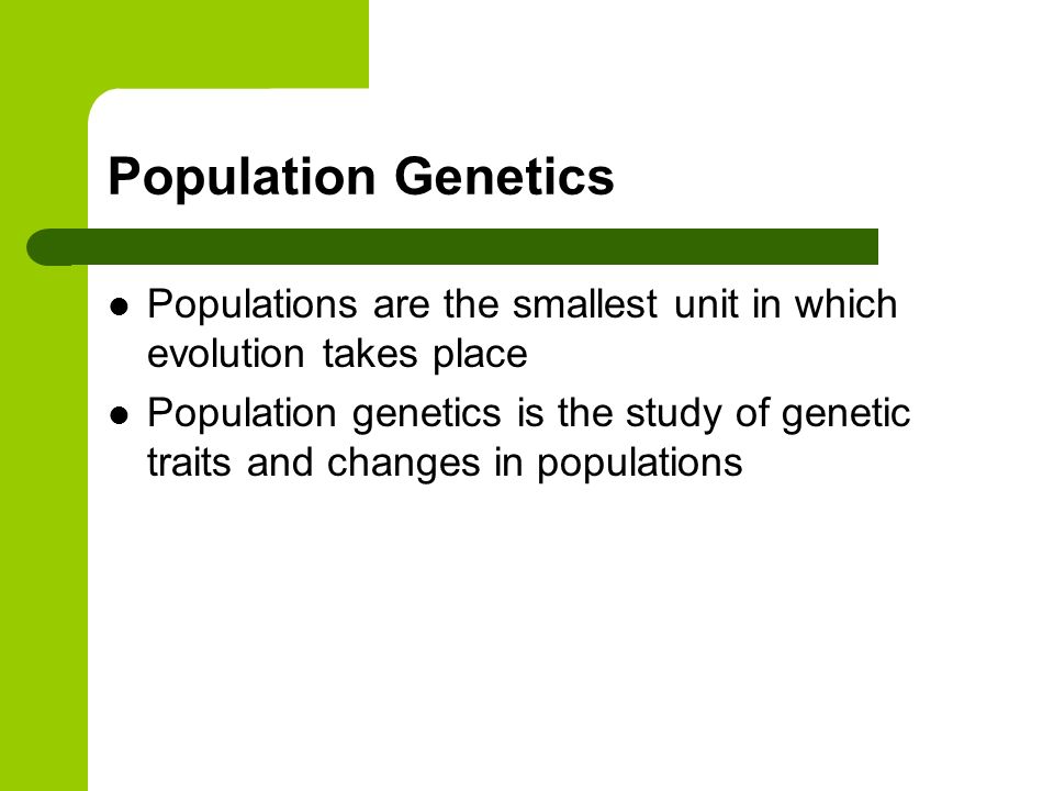 Population Genetics Populations are the smallest unit in which evolution takes place Population genetics is the study of genetic traits and changes in populations
