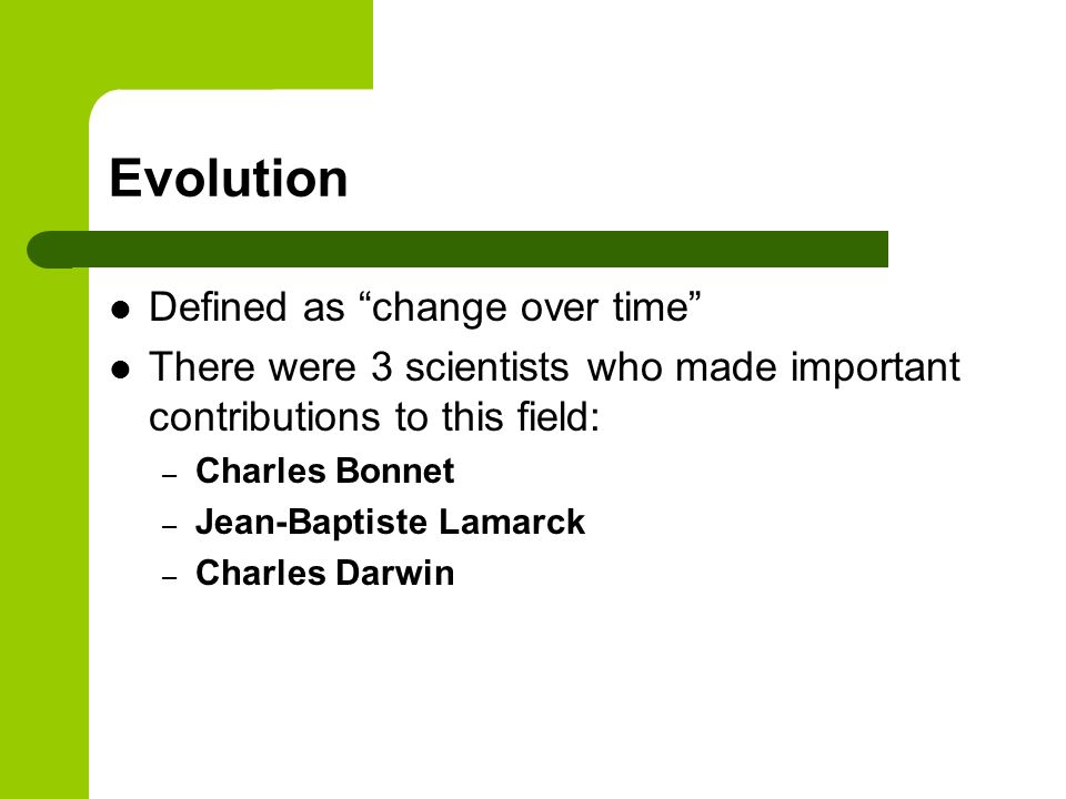 Evolution Defined as change over time There were 3 scientists who made important contributions to this field: – Charles Bonnet – Jean-Baptiste Lamarck – Charles Darwin