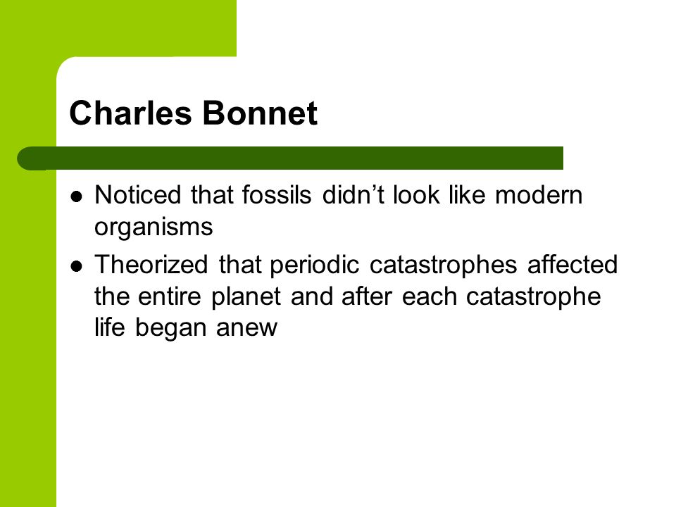 Charles Bonnet Noticed that fossils didn’t look like modern organisms Theorized that periodic catastrophes affected the entire planet and after each catastrophe life began anew
