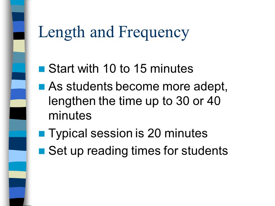 Length and Frequency Start with 10 to 15 minutes As students become more adept, lengthen the time up to 30 or 40 minutes Typical session is 20 minutes Set up reading times for students