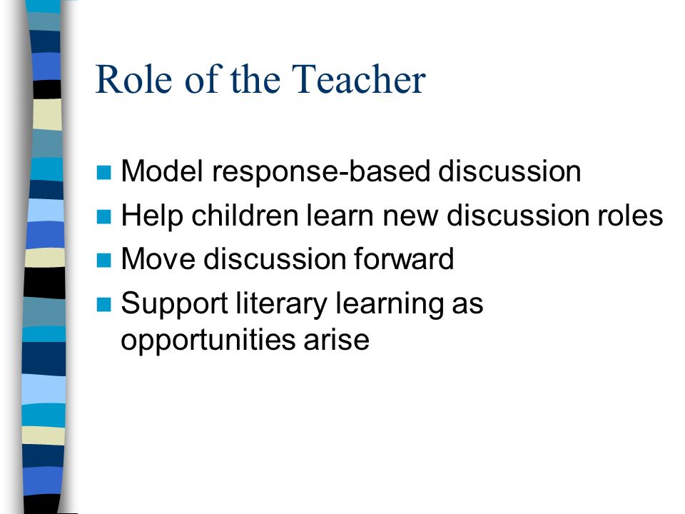 Role of the Teacher Model response-based discussion Help children learn new discussion roles Move discussion forward Support literary learning as opportunities arise