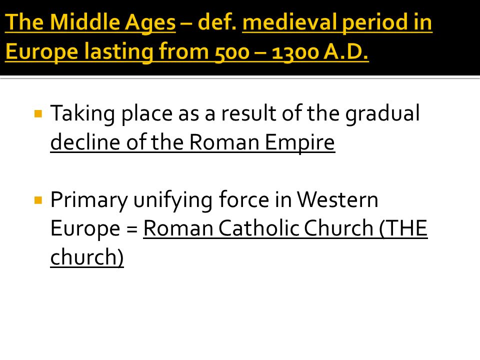  Taking place as a result of the gradual decline of the Roman Empire  Primary unifying force in Western Europe = Roman Catholic Church (THE church)