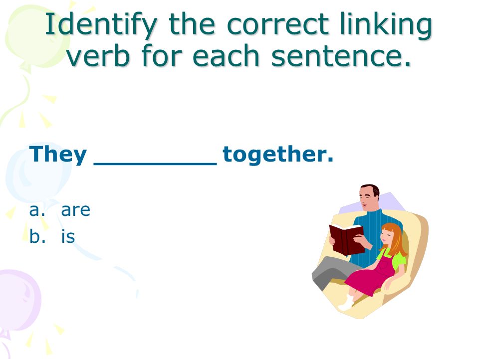 Identify the correct linking verb for each sentence. Kate ______ sad. a.are b.is