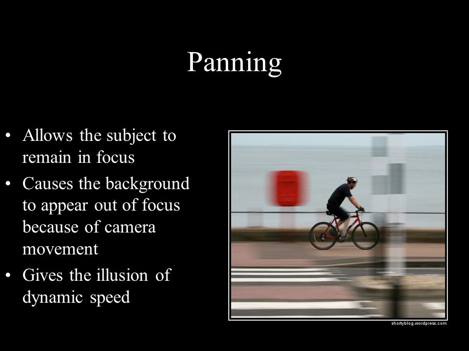 Panning Allows the subject to remain in focus Causes the background to appear out of focus because of camera movement Gives the illusion of dynamic speed