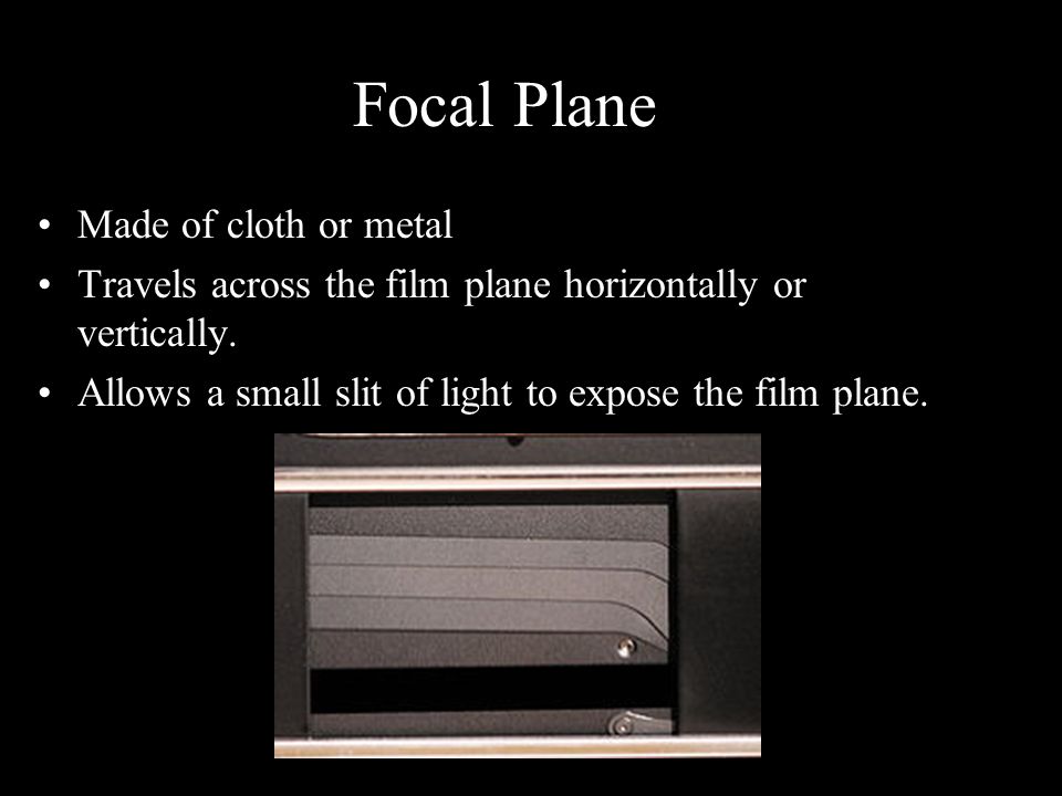 Focal Plane Made of cloth or metal Travels across the film plane horizontally or vertically.