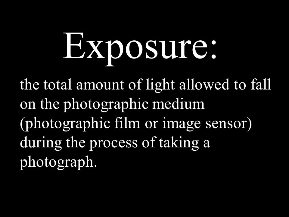 Exposure: the total amount of light allowed to fall on the photographic medium (photographic film or image sensor) during the process of taking a photograph.