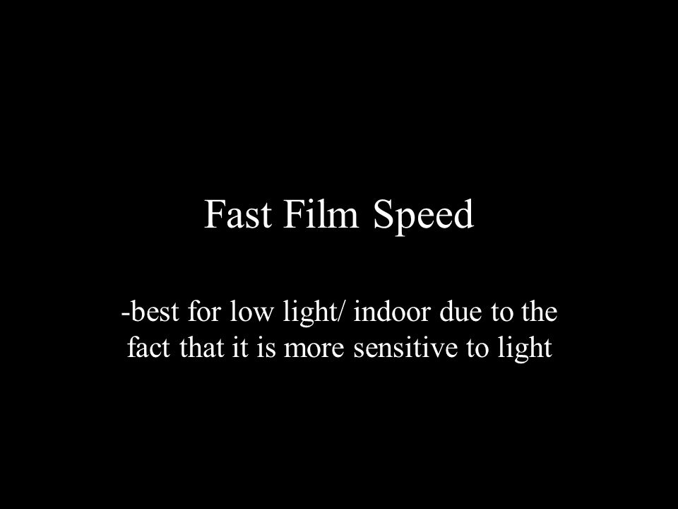 Fast Film Speed -best for low light/ indoor due to the fact that it is more sensitive to light