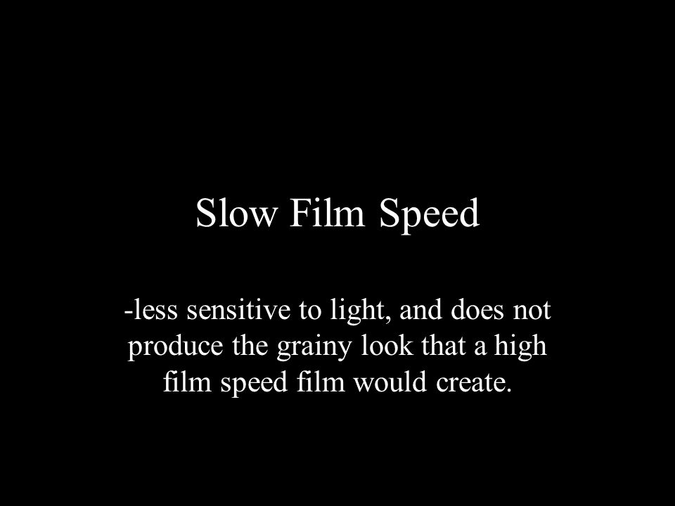 Slow Film Speed -less sensitive to light, and does not produce the grainy look that a high film speed film would create.