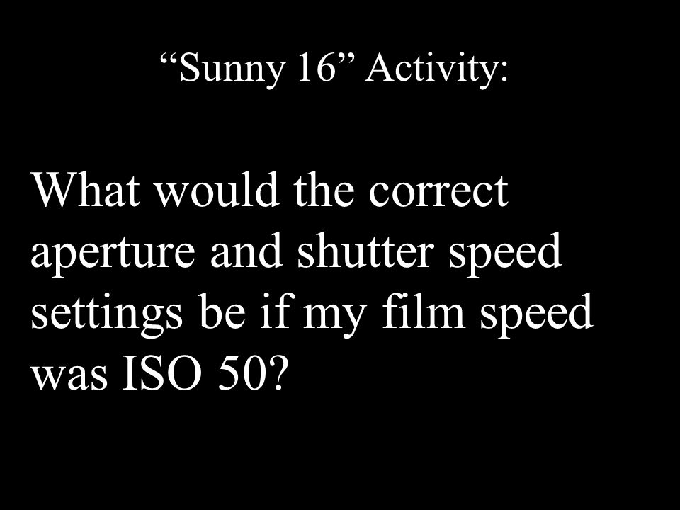 Sunny 16 Activity: What would the correct aperture and shutter speed settings be if my film speed was ISO 50