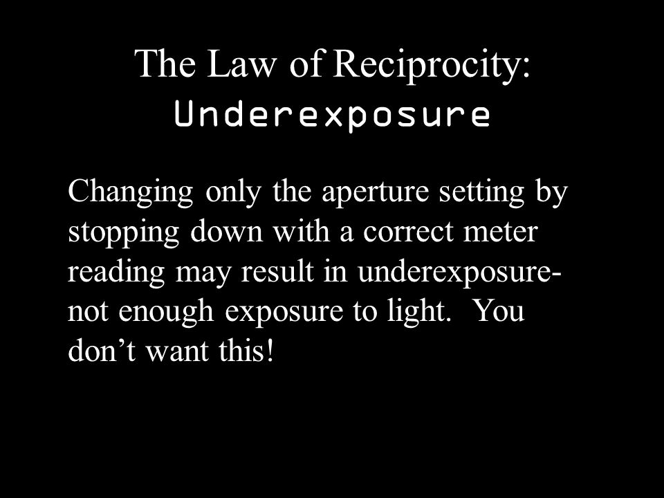 The Law of Reciprocity: Underexposure Changing only the aperture setting by stopping down with a correct meter reading may result in underexposure- not enough exposure to light.