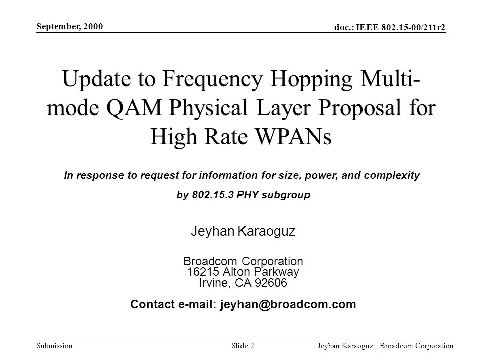 doc.: IEEE /211r2 Submission September, 2000 Jeyhan Karaoguz, Broadcom CorporationSlide 2 Jeyhan Karaoguz Broadcom Corporation Alton Parkway Irvine, CA Contact   In response to request for information for size, power, and complexity by PHY subgroup Update to Frequency Hopping Multi- mode QAM Physical Layer Proposal for High Rate WPANs