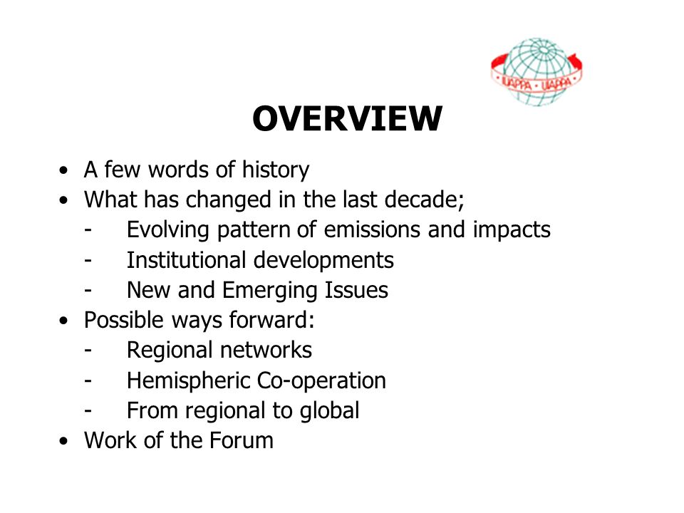 OVERVIEW A few words of history What has changed in the last decade; -Evolving pattern of emissions and impacts -Institutional developments -New and Emerging Issues Possible ways forward: -Regional networks -Hemispheric Co-operation -From regional to global Work of the Forum