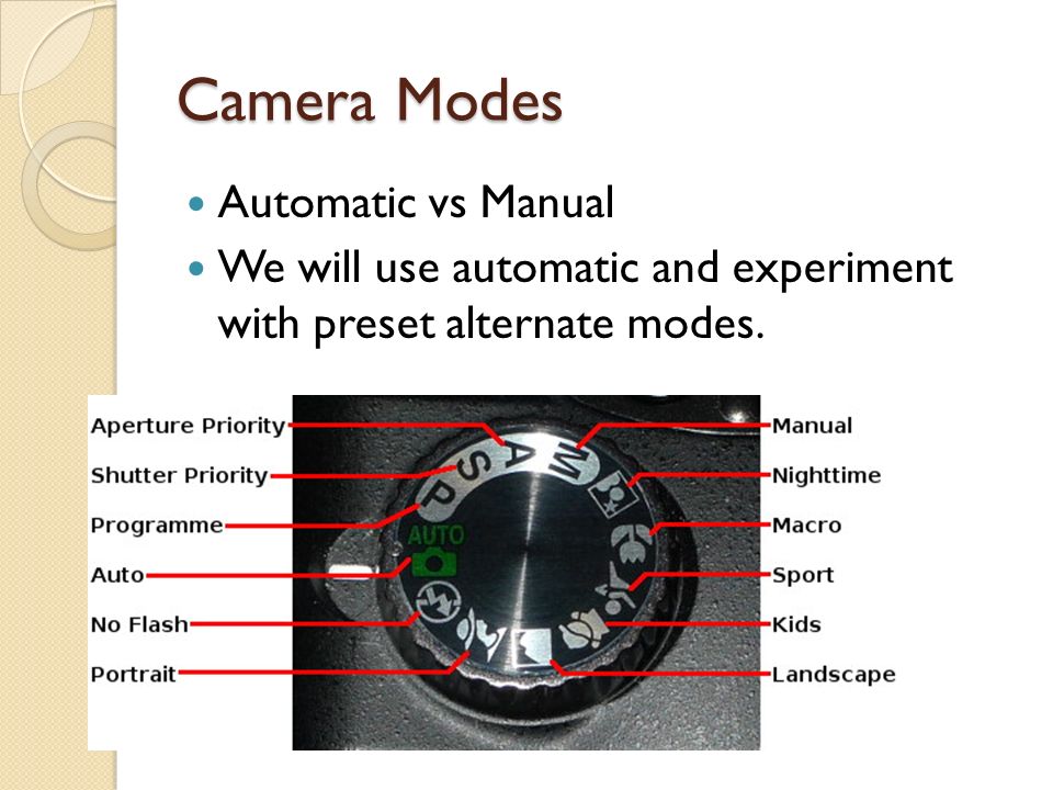 Camera Modes Automatic vs Manual We will use automatic and experiment with preset alternate modes.