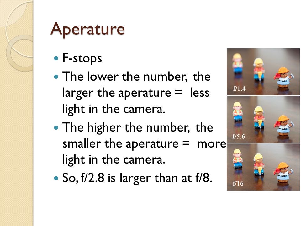 Aperature F-stops The lower the number, the larger the aperature = less light in the camera.