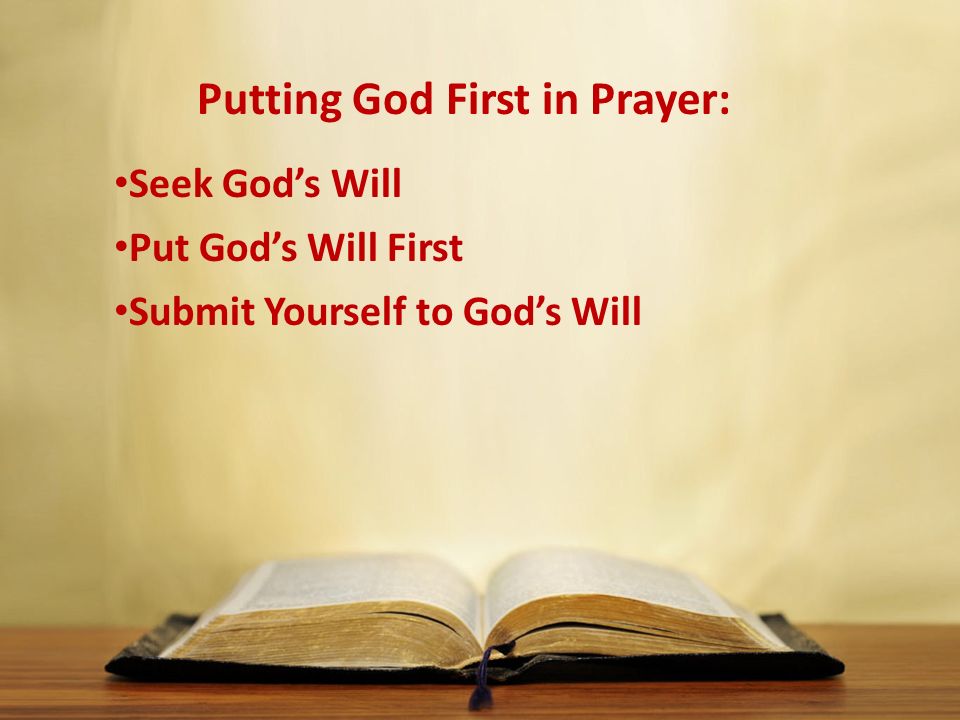 Putting God First in Prayer: Seek God’s Will Put God’s Will First Submit Yourself to God’s Will
