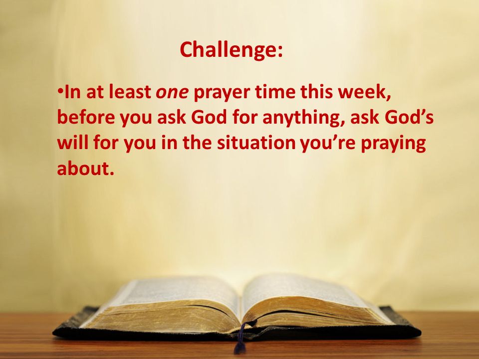 In at least one prayer time this week, before you ask God for anything, ask God’s will for you in the situation you’re praying about.