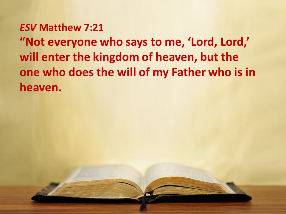 ESV Matthew 7:21 Not everyone who says to me, ‘Lord, Lord,’ will enter the kingdom of heaven, but the one who does the will of my Father who is in heaven.