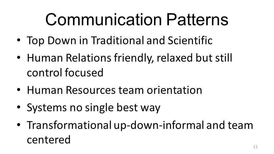 Communication Patterns Top Down in Traditional and Scientific Human Relations friendly, relaxed but still control focused Human Resources team orientation Systems no single best way Transformational up-down-informal and team centered 11