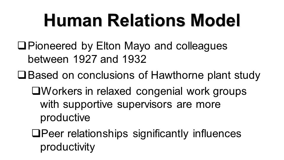 Human Relations Model  Pioneered by Elton Mayo and colleagues between 1927 and 1932  Based on conclusions of Hawthorne plant study  Workers in relaxed congenial work groups with supportive supervisors are more productive  Peer relationships significantly influences productivity Copyright Cengage © 20117
