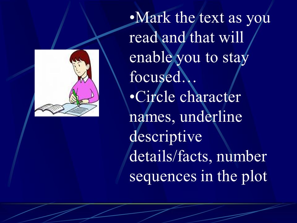 Mark the text as you read and that will enable you to stay focused… Circle character names, underline descriptive details/facts, number sequences in the plot