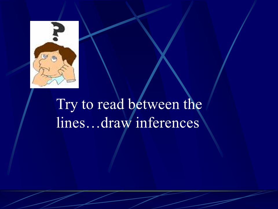 Try to read between the lines…draw inferences