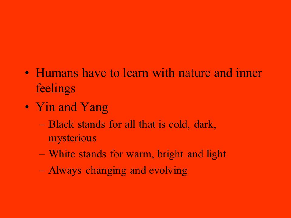 Humans have to learn with nature and inner feelings Yin and Yang –Black stands for all that is cold, dark, mysterious –White stands for warm, bright and light –Always changing and evolving