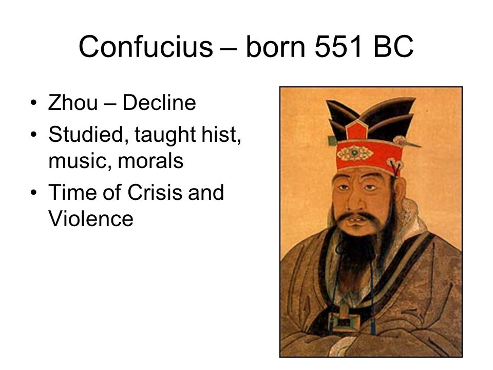 Confucius – born 551 BC Zhou – Decline Studied, taught hist, music, morals Time of Crisis and Violence