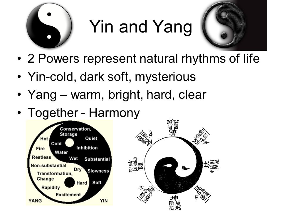 Yin and Yang 2 Powers represent natural rhythms of life Yin-cold, dark soft, mysterious Yang – warm, bright, hard, clear Together - Harmony