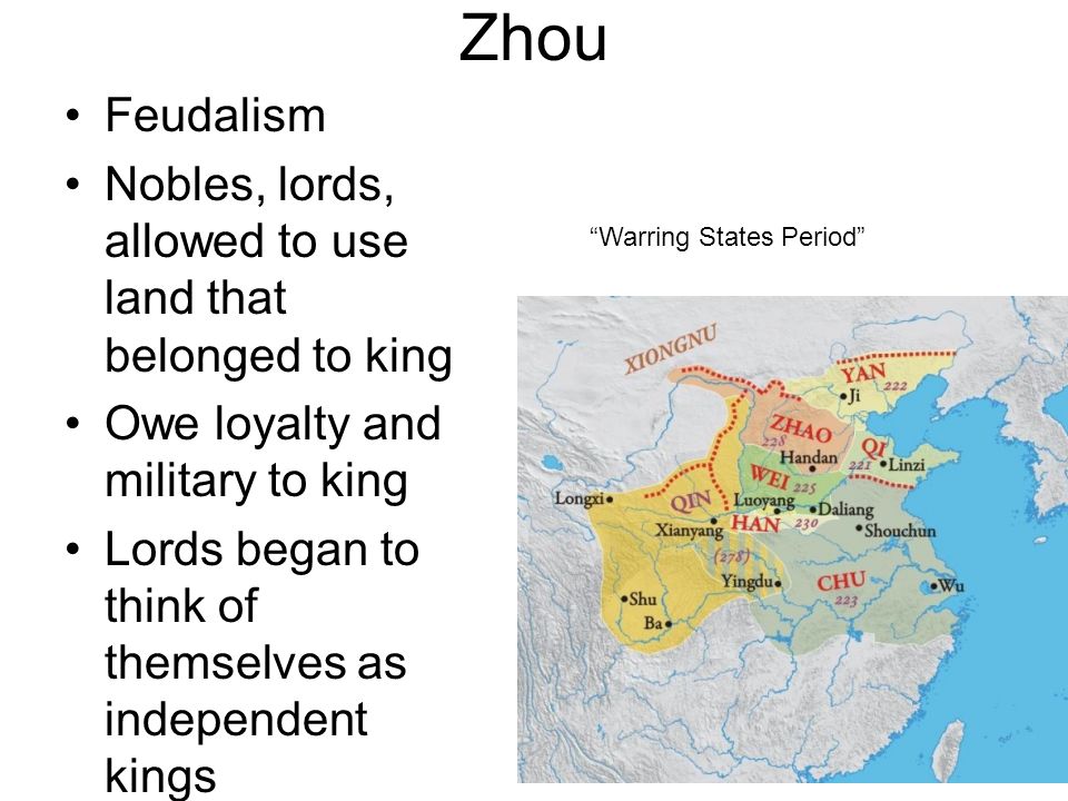 Zhou Feudalism Nobles, lords, allowed to use land that belonged to king Owe loyalty and military to king Lords began to think of themselves as independent kings Warring States Period