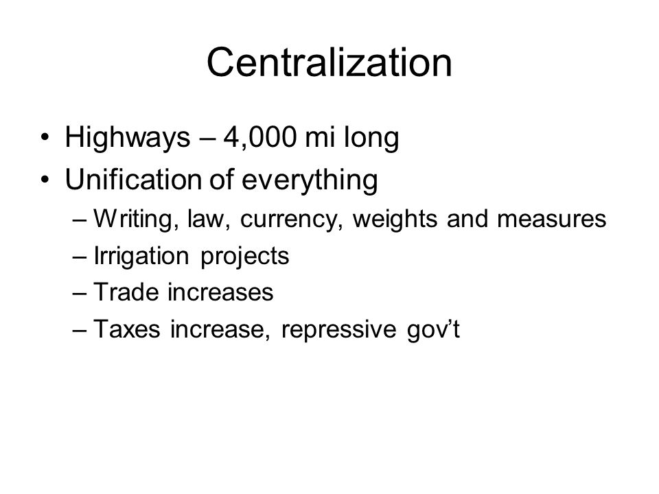Centralization Highways – 4,000 mi long Unification of everything –Writing, law, currency, weights and measures –Irrigation projects –Trade increases –Taxes increase, repressive gov’t