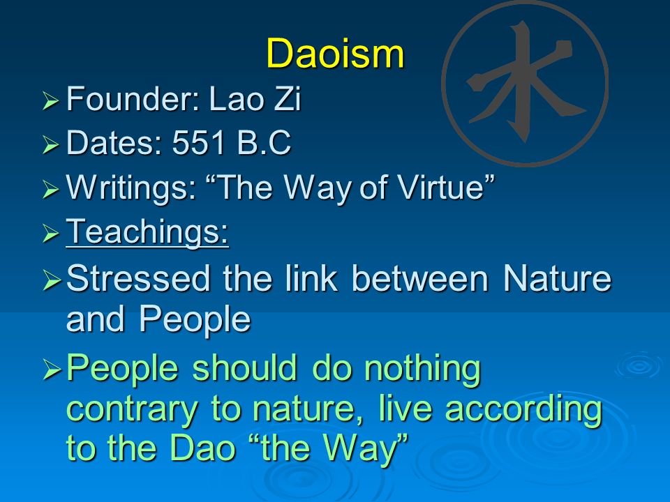 Daoism  Founder: Lao Zi  Dates: 551 B.C  Writings: The Way of Virtue  Teachings:  Stressed the link between Nature and People  People should do nothing contrary to nature, live according to the Dao the Way