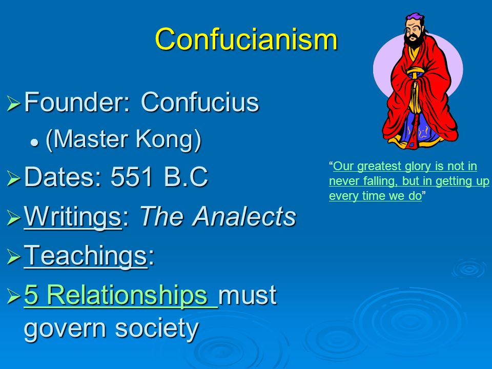 Confucianism FFFFounder: Confucius (Master Kong) DDDDates: 551 B.C WWWWritings: The Analects TTTTeachings: 5555 R R R R eeee llll aaaa tttt iiii oooo nnnn ssss hhhh iiii pppp ssss m m m m must govern society Our greatest glory is not in never falling, but in getting up every time we do Our greatest glory is not in never falling, but in getting up every time we do