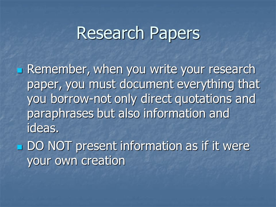 Research Papers Remember, when you write your research paper, you must document everything that you borrow-not only direct quotations and paraphrases but also information and ideas.