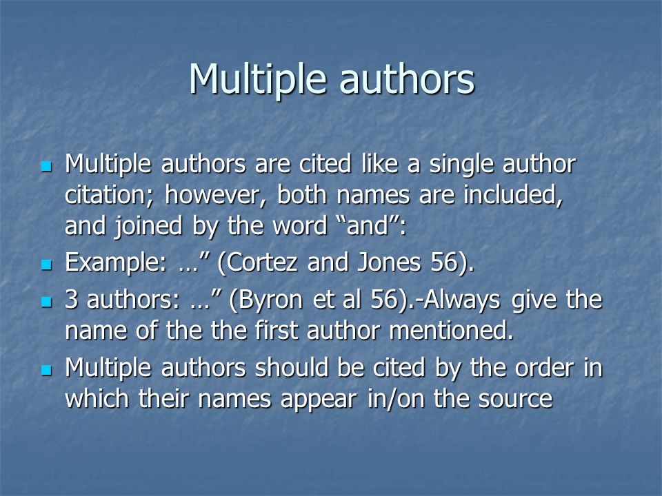 Multiple authors Multiple authors are cited like a single author citation; however, both names are included, and joined by the word and : Multiple authors are cited like a single author citation; however, both names are included, and joined by the word and : Example: … (Cortez and Jones 56).