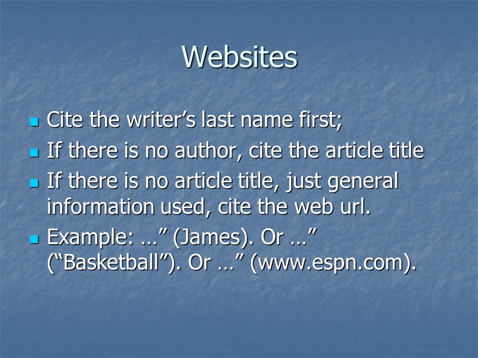 Websites Cite the writer’s last name first; Cite the writer’s last name first; If there is no author, cite the article title If there is no author, cite the article title If there is no article title, just general information used, cite the web url.