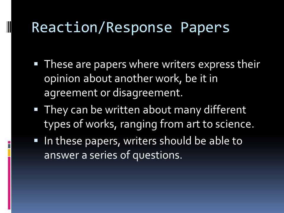 Reaction/Response Papers  These are papers where writers express their opinion about another work, be it in agreement or disagreement.