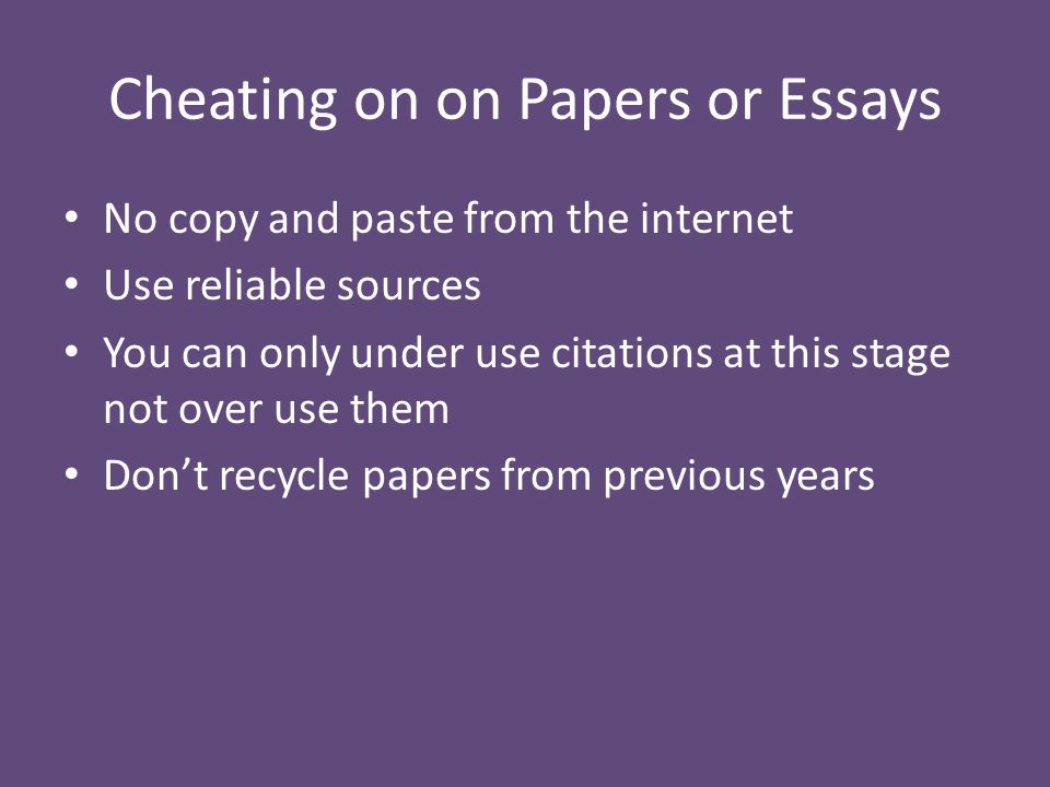 Cheating on on Papers or Essays No copy and paste from the internet Use reliable sources You can only under use citations at this stage not over use them Don’t recycle papers from previous years