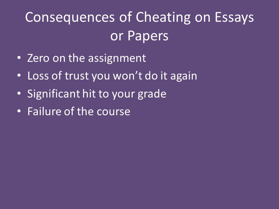 Consequences of Cheating on Essays or Papers Zero on the assignment Loss of trust you won’t do it again Significant hit to your grade Failure of the course