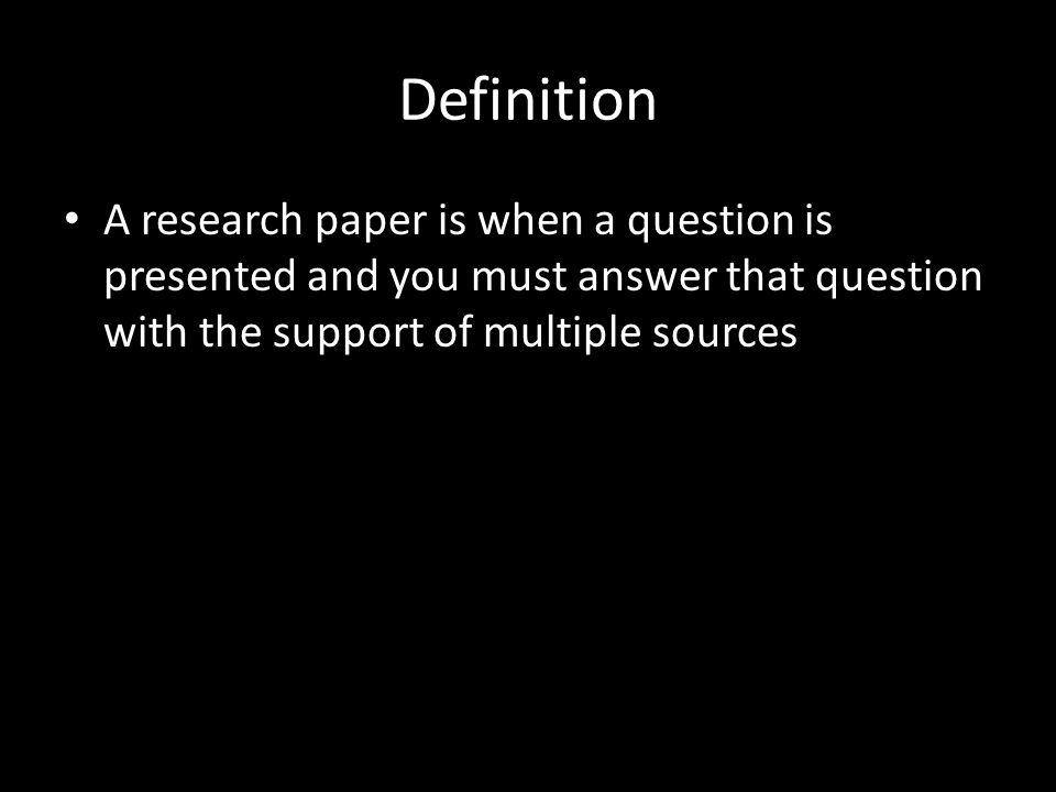 Definition A research paper is when a question is presented and you must answer that question with the support of multiple sources
