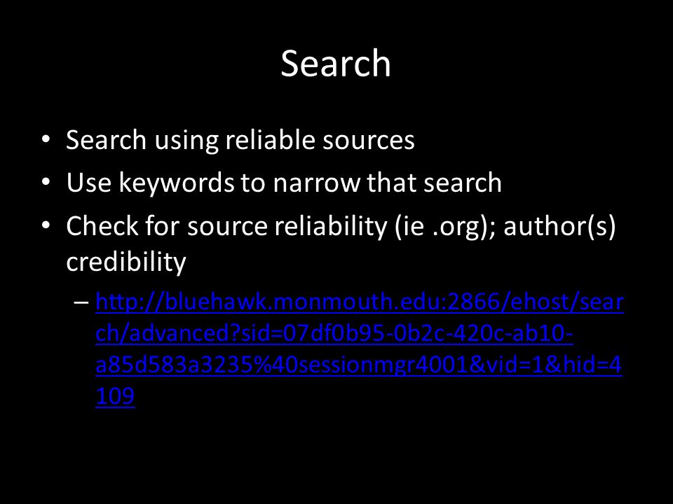 Search Search using reliable sources Use keywords to narrow that search Check for source reliability (ie.org); author(s) credibility –   ch/advanced sid=07df0b95-0b2c-420c-ab10- a85d583a3235%40sessionmgr4001&vid=1&hid= ch/advanced sid=07df0b95-0b2c-420c-ab10- a85d583a3235%40sessionmgr4001&vid=1&hid=4 109