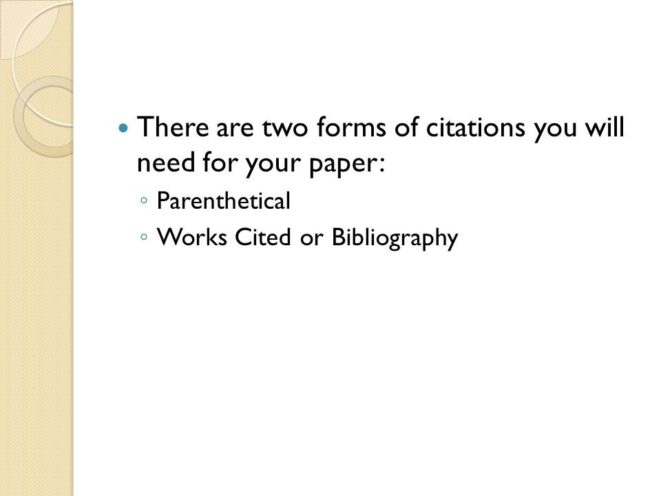 There are two forms of citations you will need for your paper: ◦ Parenthetical ◦ Works Cited or Bibliography